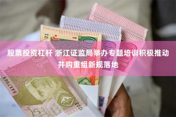 股票投资杠杆 浙江证监局举办专题培训积极推动并购重组新规落地