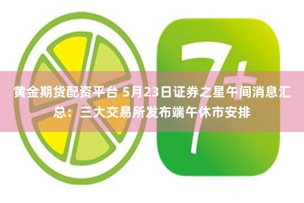 黄金期货配资平台 5月23日证券之星午间消息汇总：三大交易所发布端午休市安排
