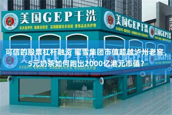 可信的股票杠杆融资 蜜雪集团市值超越泸州老窖，5元奶茶如何跑出2000亿港元市值？