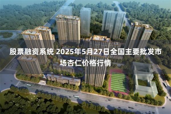 股票融资系统 2025年5月27日全国主要批发市场杏仁价格行情