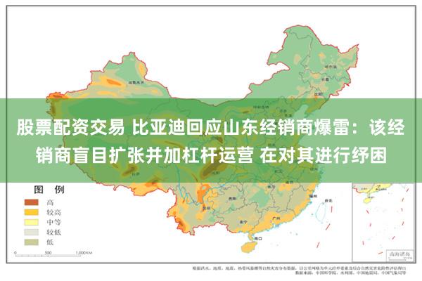 股票配资交易 比亚迪回应山东经销商爆雷：该经销商盲目扩张并加杠杆运营 在对其进行纾困