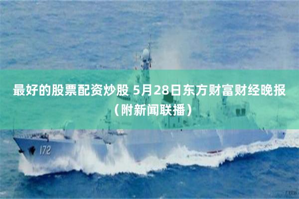 最好的股票配资炒股 5月28日东方财富财经晚报（附新闻联播）