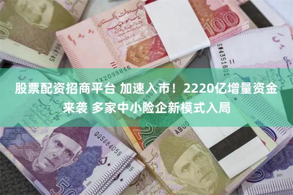 股票配资招商平台 加速入市！2220亿增量资金来袭 多家中小险企新模式入局