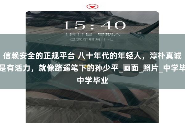 信赖安全的正规平台 八十年代的年轻人，淳朴真诚但是有活力，就像路遥笔下的孙少平_画面_照片_中学毕业