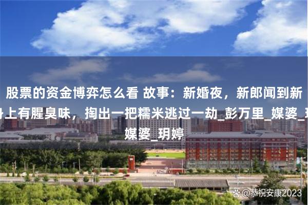 股票的资金博弈怎么看 故事：新婚夜，新郎闻到新娘身上有腥臭味，掏出一把糯米逃过一劫_彭万里_媒婆_玥婷