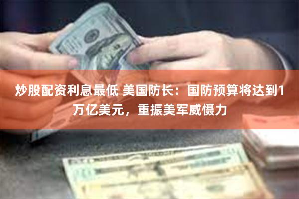 炒股配资利息最低 美国防长：国防预算将达到1万亿美元，重振美军威慑力