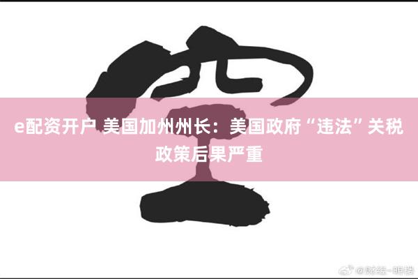 e配资开户 美国加州州长：美国政府“违法”关税政策后果严重
