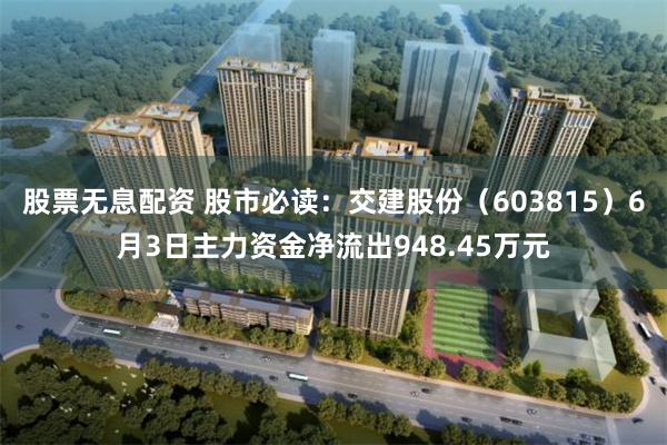 股票无息配资 股市必读：交建股份（603815）6月3日主力资金净流出948.45万元