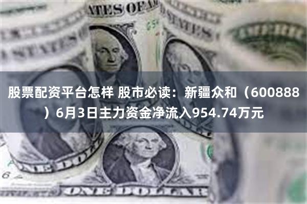 股票配资平台怎样 股市必读：新疆众和（600888）6月3日主力资金净流入954.74万元