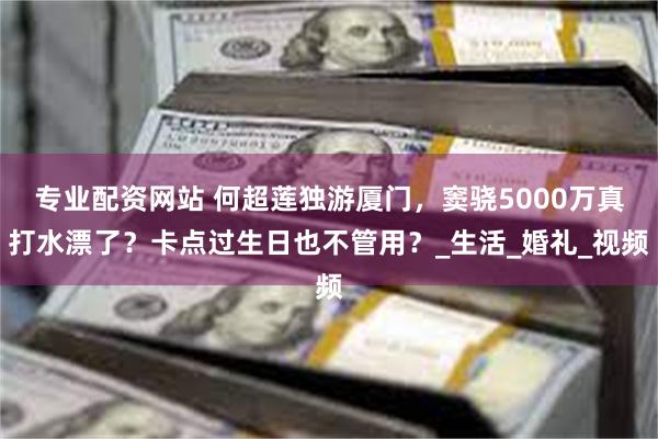 专业配资网站 何超莲独游厦门，窦骁5000万真打水漂了？卡点过生日也不管用？_生活_婚礼_视频