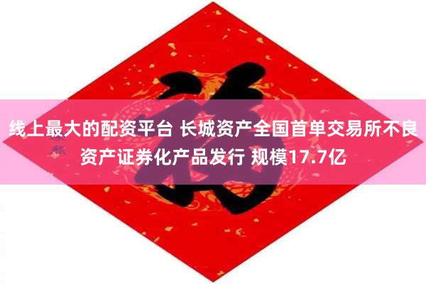 线上最大的配资平台 长城资产全国首单交易所不良资产证券化产品发行 规模17.7亿