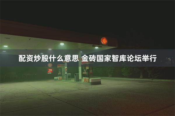 配资炒股什么意思 金砖国家智库论坛举行