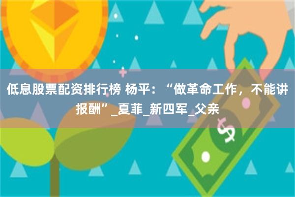 低息股票配资排行榜 杨平：“做革命工作，不能讲报酬”_夏菲_新四军_父亲