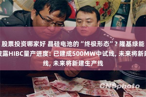 股票投资哪家好 晶硅电池的“终极形态”? 隆基绿能童洪波披露HIBC量产进度: 已建成500MW中试线, 未来将新建生产线