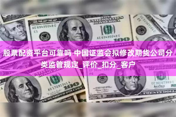 股票配资平台可靠吗 中国证监会拟修改期货公司分类监管规定_评价_扣分_客户