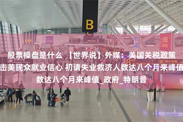 股票操盘是什么 【世界说】外媒：美国关税政策及不确定性冲击美民众就业信心 初请失业救济人数达八个月来峰值_政府_特朗普