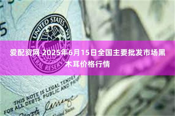 爱配资网 2025年6月15日全国主要批发市场黑木耳价格行情