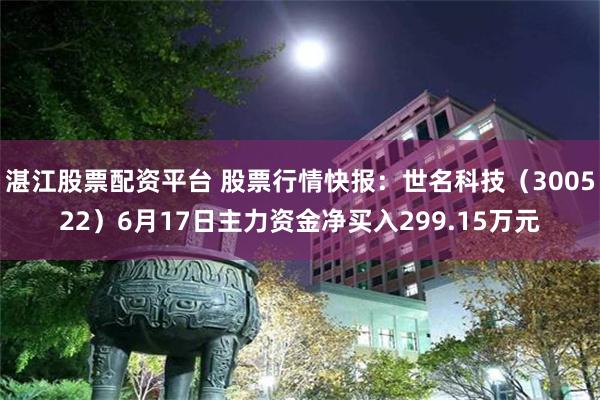 湛江股票配资平台 股票行情快报：世名科技（300522）6月17日主力资金净买入299.15万元