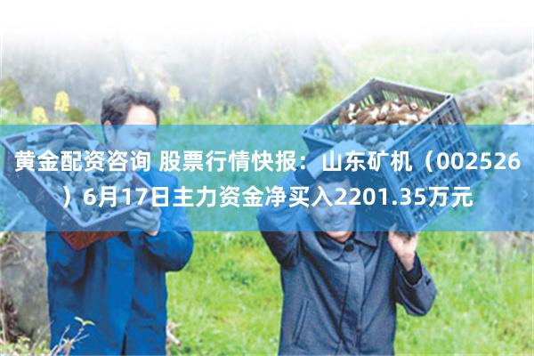 黄金配资咨询 股票行情快报：山东矿机（002526）6月17日主力资金净买入2201.35万元