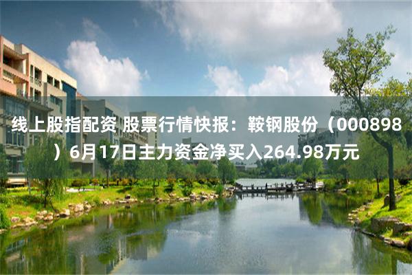 线上股指配资 股票行情快报：鞍钢股份（000898）6月17日主力资金净买入264.98万元