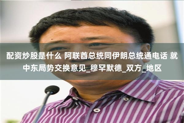 配资炒股是什么 阿联酋总统同伊朗总统通电话 就中东局势交换意见_穆罕默德_双方_地区
