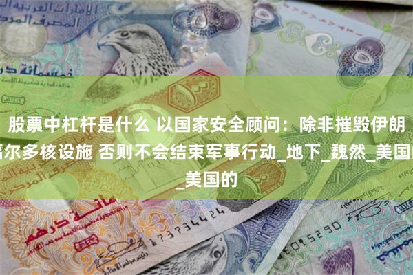 股票中杠杆是什么 以国家安全顾问：除非摧毁伊朗福尔多核设施 否则不会结束军事行动_地下_魏然_美国的
