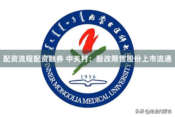配资流程配资融券 中关村：股改限售股份上市流通
