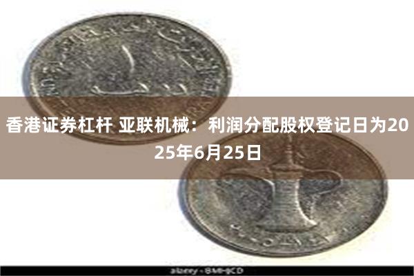 香港证券杠杆 亚联机械：利润分配股权登记日为2025年6月25日