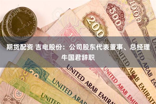 期货配资 吉电股份：公司股东代表董事、总经理牛国君辞职
