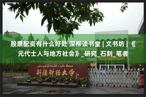 股票配资有什么好处 深柳读书堂 | 文书坊 | 《元代士人与地方社会》_研究_石刻_笔者