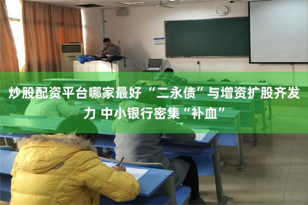 炒股配资平台哪家最好 “二永债”与增资扩股齐发力 中小银行密集“补血”