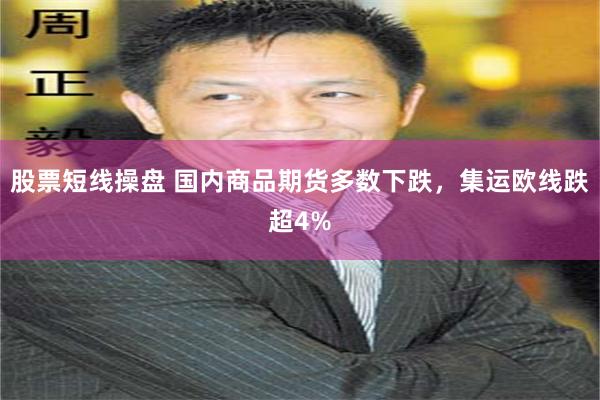 股票短线操盘 国内商品期货多数下跌，集运欧线跌超4%