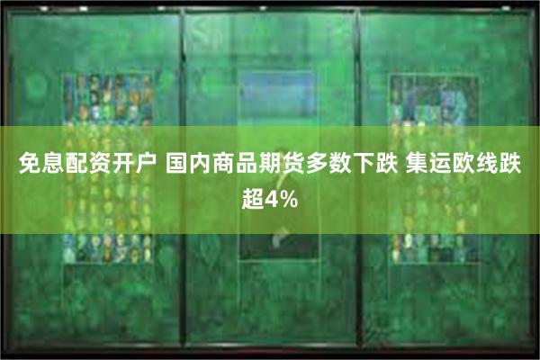 免息配资开户 国内商品期货多数下跌 集运欧线跌超4%