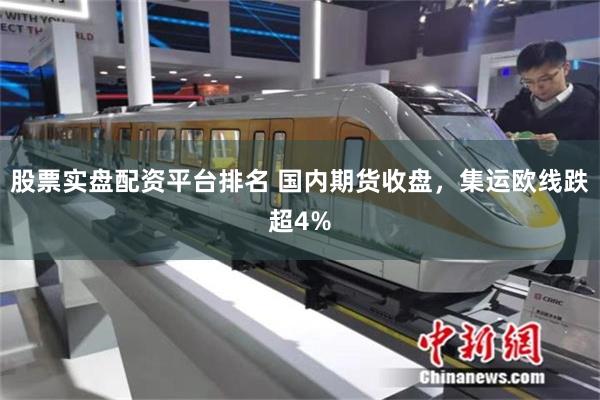 股票实盘配资平台排名 国内期货收盘，集运欧线跌超4%