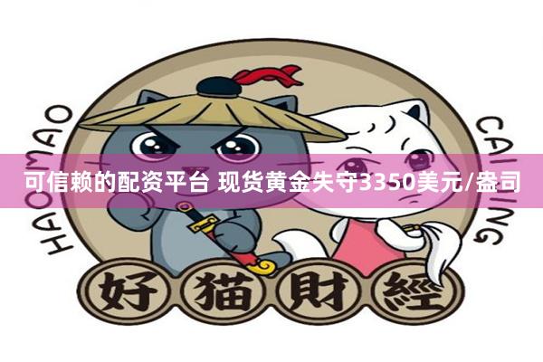 可信赖的配资平台 现货黄金失守3350美元/盎司