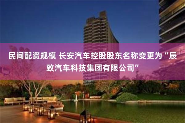 民间配资规模 长安汽车控股股东名称变更为“辰致汽车科技集团有限公司”