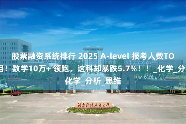 股票融资系统排行 2025 A-level 报考人数TOP10科目！数学10万+ 领跑，这科却暴跌5.7%！！_化学_分析_思维
