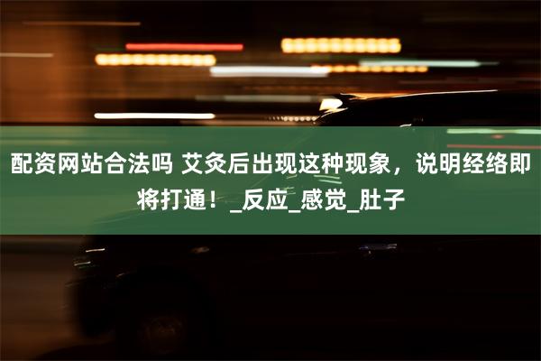 配资网站合法吗 艾灸后出现这种现象，说明经络即将打通！_反应_感觉_肚子