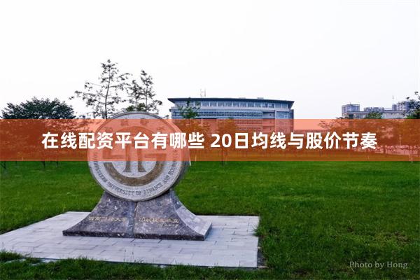 在线配资平台有哪些 20日均线与股价节奏