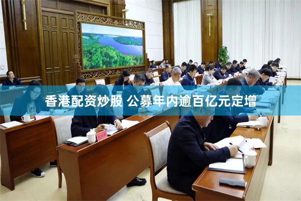 香港配资炒股 公募年内逾百亿元定增