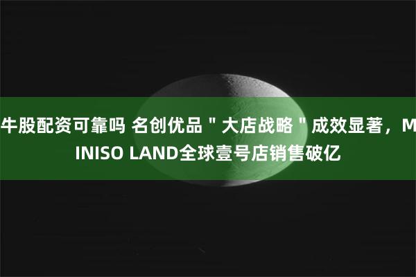 牛股配资可靠吗 名创优品＂大店战略＂成效显著，MINISO LAND全球壹号店销售破亿