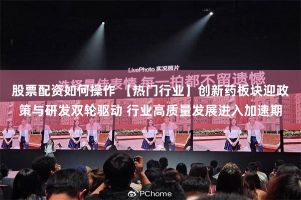 股票配资如何操作 【热门行业】创新药板块迎政策与研发双轮驱动 行业高质量发展进入加速期