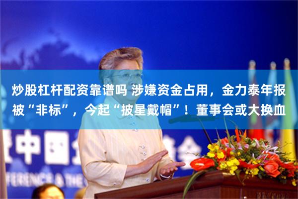 炒股杠杆配资靠谱吗 涉嫌资金占用，金力泰年报被“非标”，今起“披星戴帽”！董事会或大换血