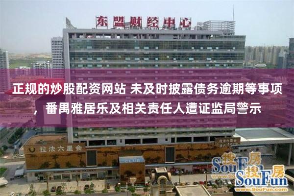 正规的炒股配资网站 未及时披露债务逾期等事项，番禺雅居乐及相关责任人遭证监局警示