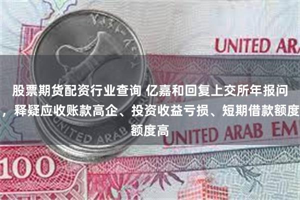 股票期货配资行业查询 亿嘉和回复上交所年报问询，释疑应收账款高企、投资收益亏损、短期借款额度高
