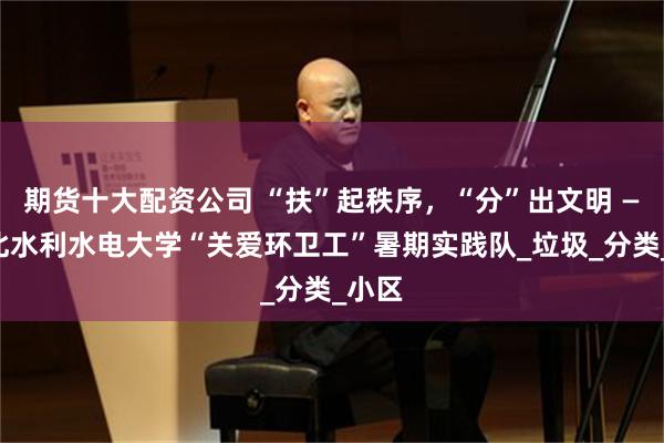 期货十大配资公司 “扶”起秩序，“分”出文明 ——华北水利水电大学“关爱环卫工”暑期实践队_垃圾_分类_小区