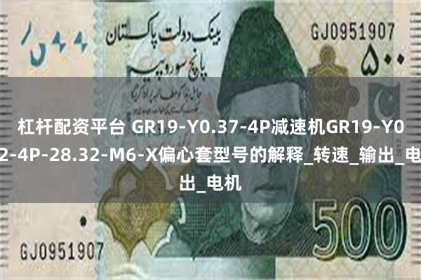 杠杆配资平台 GR19-Y0.37-4P减速机GR19-Y0.12-4P-28.32-M6-X偏心套型号的解释_转速_输出_电机