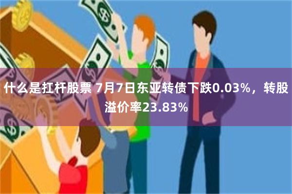 什么是扛杆股票 7月7日东亚转债下跌0.03%，转股溢价率23.83%