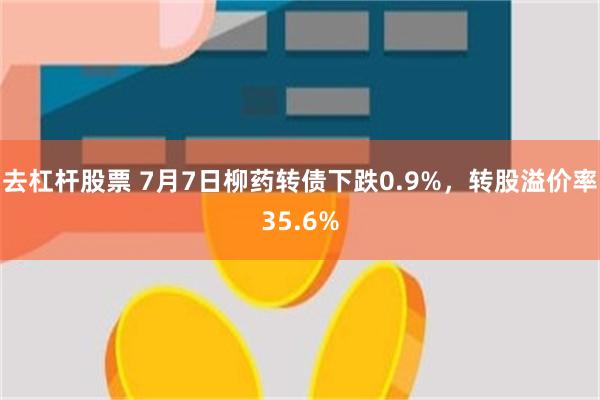 去杠杆股票 7月7日柳药转债下跌0.9%，转股溢价率35.6%